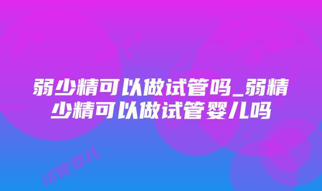 弱少精可以做试管吗_弱精少精可以做试管婴儿吗