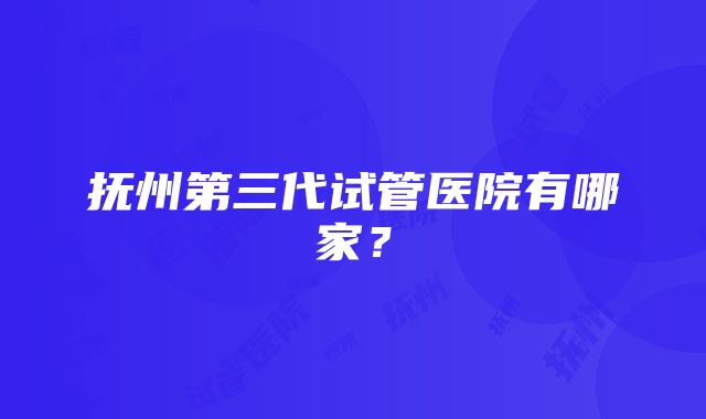 抚州第三代试管医院有哪家？