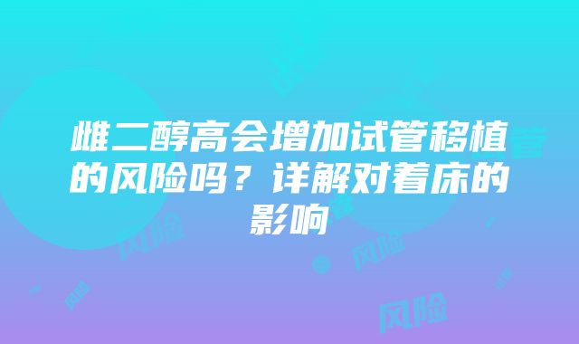 雌二醇高会增加试管移植的风险吗？详解对着床的影响