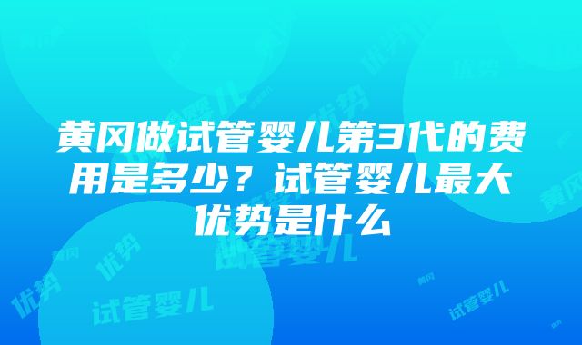 黄冈做试管婴儿第3代的费用是多少？试管婴儿最大优势是什么