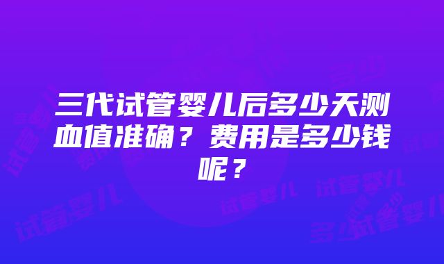 三代试管婴儿后多少天测血值准确？费用是多少钱呢？