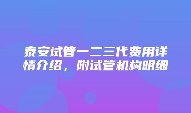 泰安试管一二三代费用详情介绍，附试管机构明细