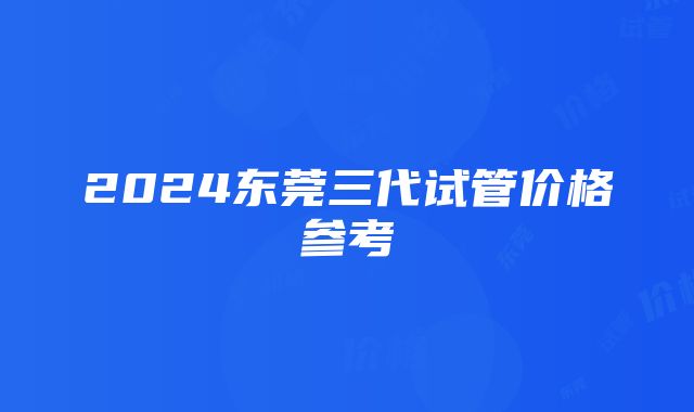 2024东莞三代试管价格参考