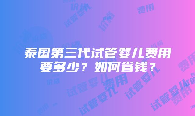 泰国第三代试管婴儿费用要多少？如何省钱？