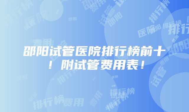 邵阳试管医院排行榜前十！附试管费用表！