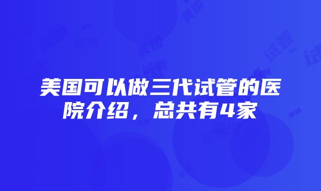 美国可以做三代试管的医院介绍，总共有4家