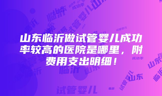 山东临沂做试管婴儿成功率较高的医院是哪里，附费用支出明细！