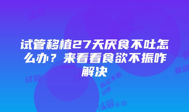 试管移植27天厌食不吐怎么办？来看看食欲不振咋解决