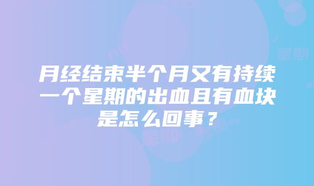 月经结束半个月又有持续一个星期的出血且有血块是怎么回事？