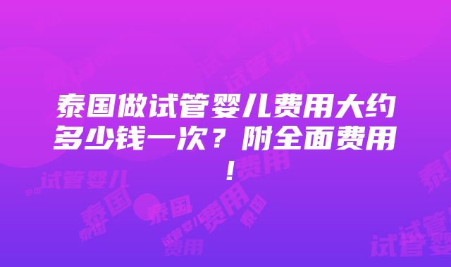 泰国做试管婴儿费用大约多少钱一次？附全面费用！