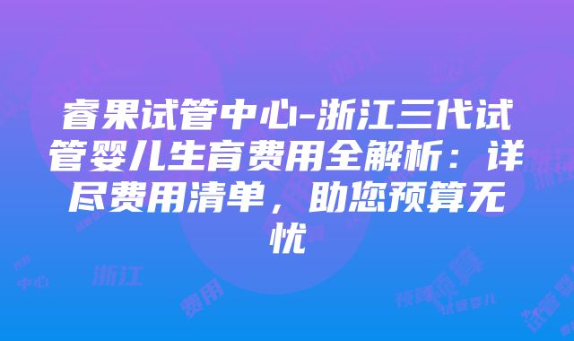 睿果试管中心-浙江三代试管婴儿生育费用全解析：详尽费用清单，助您预算无忧