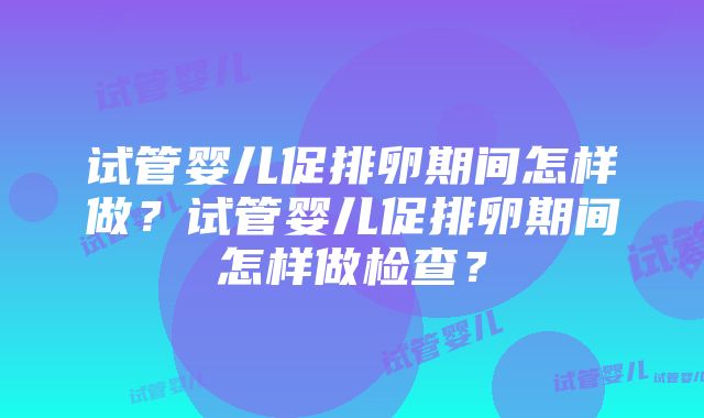 试管婴儿促排卵期间怎样做？试管婴儿促排卵期间怎样做检查？