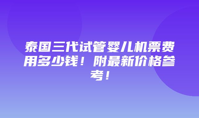 泰国三代试管婴儿机票费用多少钱！附最新价格参考！