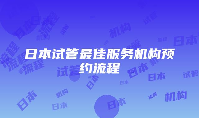 日本试管最佳服务机构预约流程