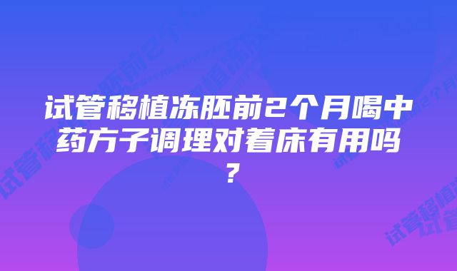 试管移植冻胚前2个月喝中药方子调理对着床有用吗？