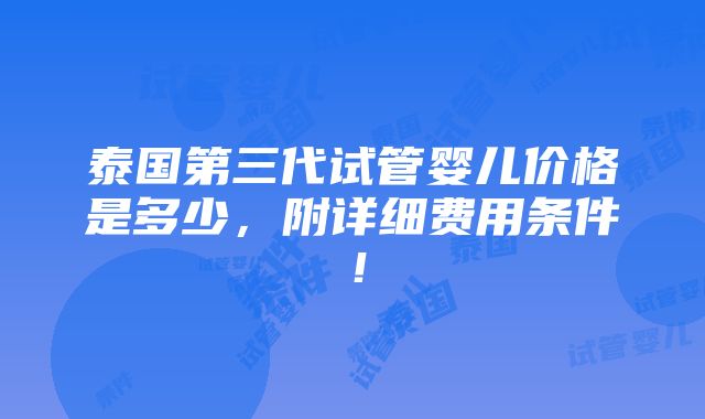 泰国第三代试管婴儿价格是多少，附详细费用条件！