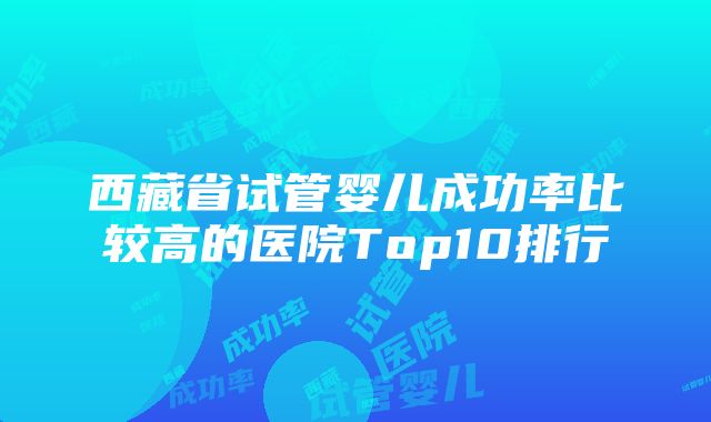 西藏省试管婴儿成功率比较高的医院Top10排行