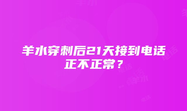 羊水穿刺后21天接到电话正不正常？