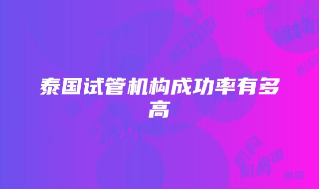 泰国试管机构成功率有多高