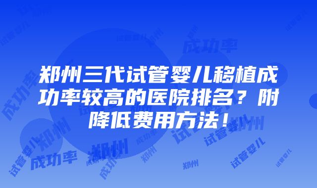 郑州三代试管婴儿移植成功率较高的医院排名？附降低费用方法！