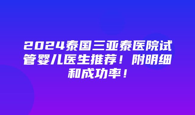 2024泰国三亚泰医院试管婴儿医生推荐！附明细和成功率！