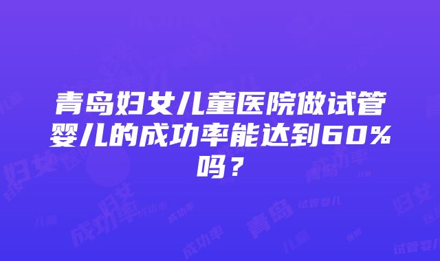 青岛妇女儿童医院做试管婴儿的成功率能达到60%吗？