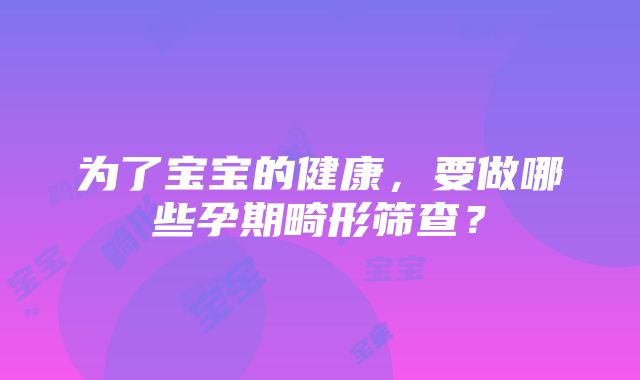 为了宝宝的健康，要做哪些孕期畸形筛查？