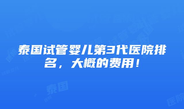 泰国试管婴儿第3代医院排名，大概的费用！