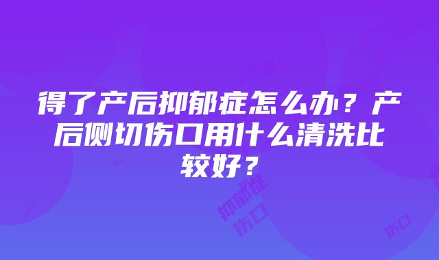 得了产后抑郁症怎么办？产后侧切伤口用什么清洗比较好？