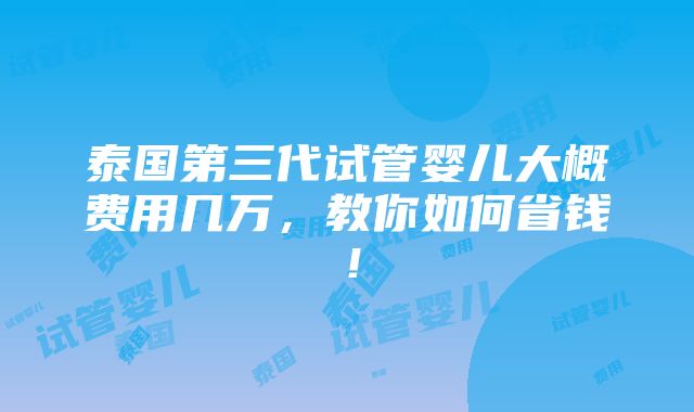 泰国第三代试管婴儿大概费用几万，教你如何省钱！