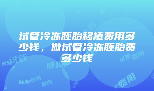 试管冷冻胚胎移植费用多少钱，做试管冷冻胚胎费多少钱