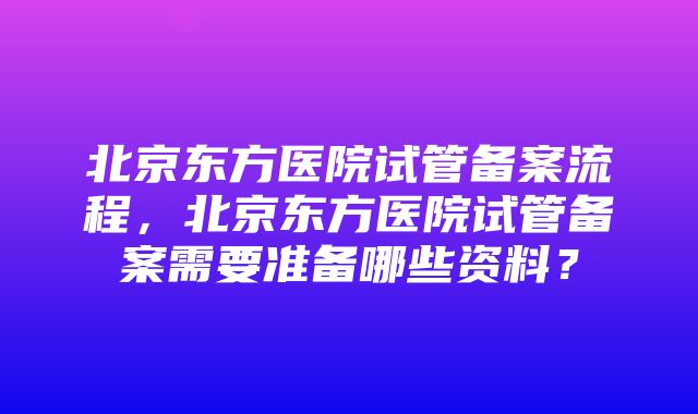 北京东方医院试管备案流程，北京东方医院试管备案需要准备哪些资料？