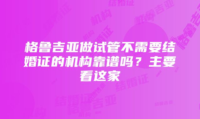 格鲁吉亚做试管不需要结婚证的机构靠谱吗？主要看这家