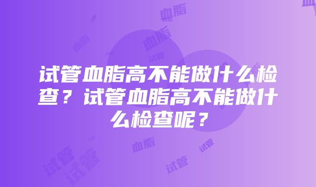 试管血脂高不能做什么检查？试管血脂高不能做什么检查呢？