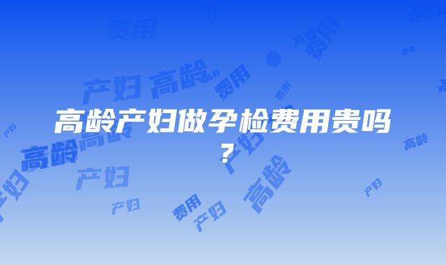 高龄产妇做孕检费用贵吗？