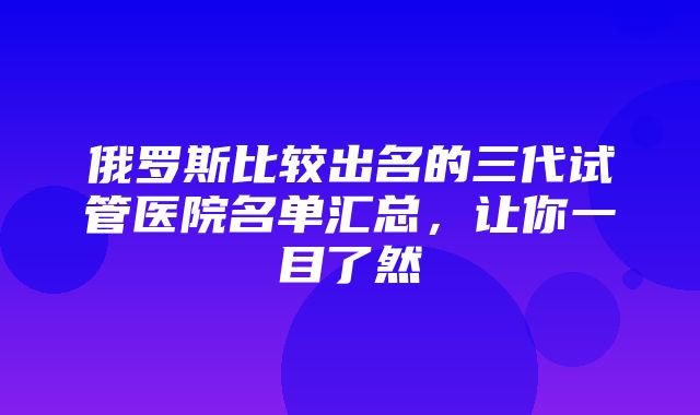 俄罗斯比较出名的三代试管医院名单汇总，让你一目了然