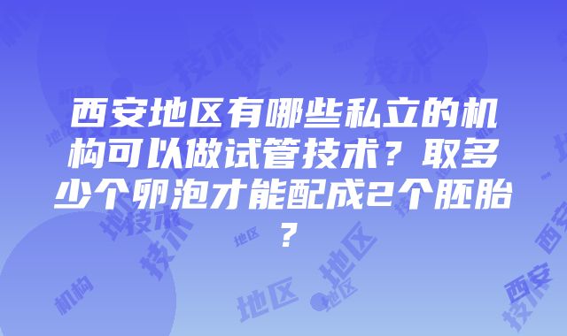 西安地区有哪些私立的机构可以做试管技术？取多少个卵泡才能配成2个胚胎？