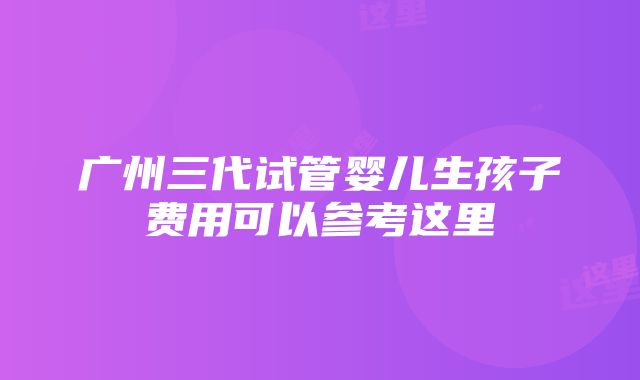 广州三代试管婴儿生孩子费用可以参考这里