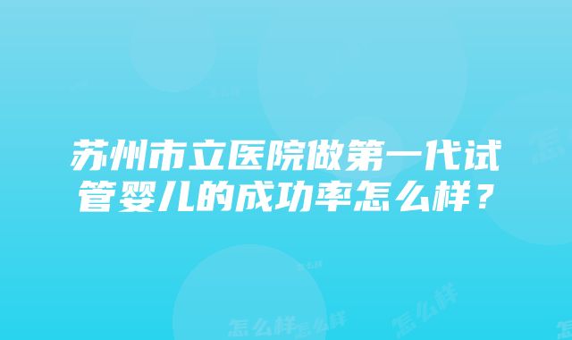 苏州市立医院做第一代试管婴儿的成功率怎么样？