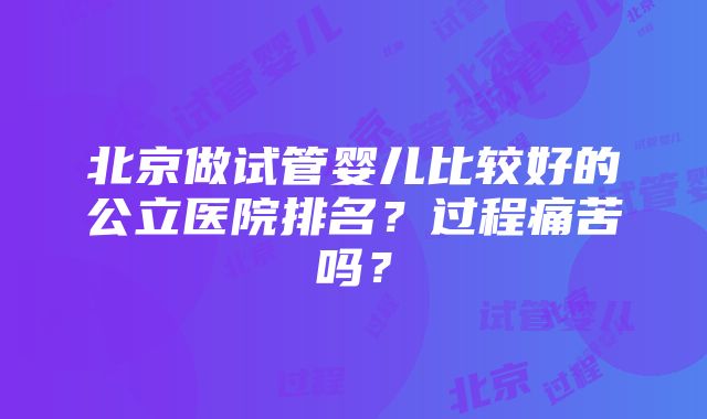 北京做试管婴儿比较好的公立医院排名？过程痛苦吗？