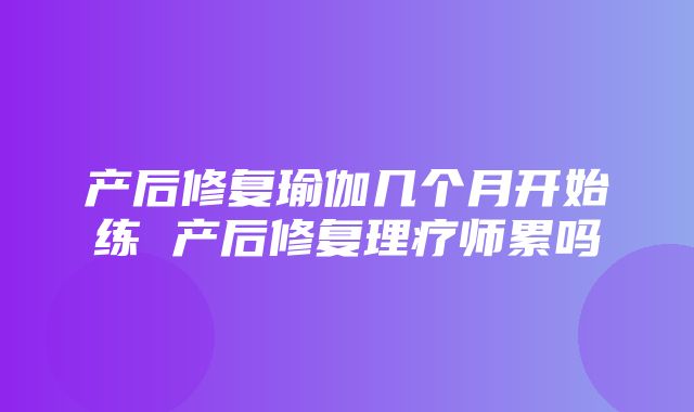 产后修复瑜伽几个月开始练 产后修复理疗师累吗