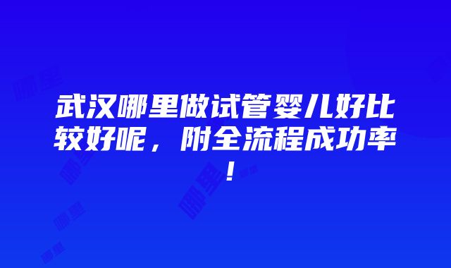 武汉哪里做试管婴儿好比较好呢，附全流程成功率！