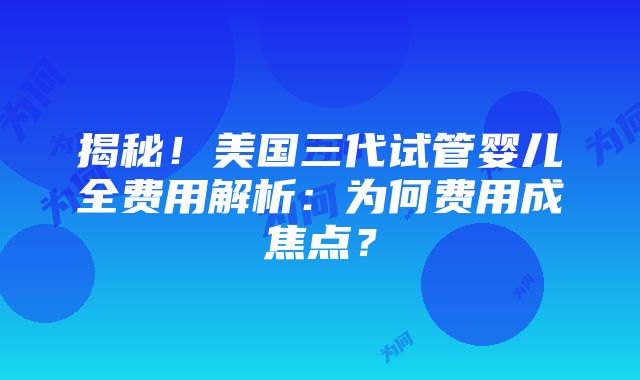 揭秘！美国三代试管婴儿全费用解析：为何费用成焦点？