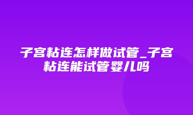 子宫粘连怎样做试管_子宫粘连能试管婴儿吗