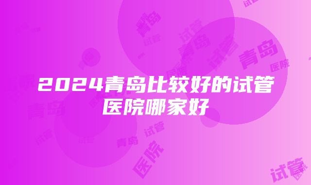 2024青岛比较好的试管医院哪家好