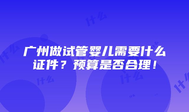 广州做试管婴儿需要什么证件？预算是否合理！