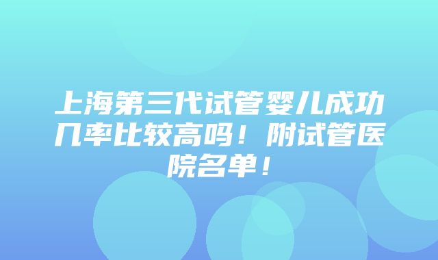 上海第三代试管婴儿成功几率比较高吗！附试管医院名单！