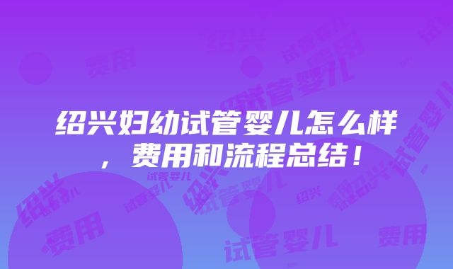 绍兴妇幼试管婴儿怎么样，费用和流程总结！