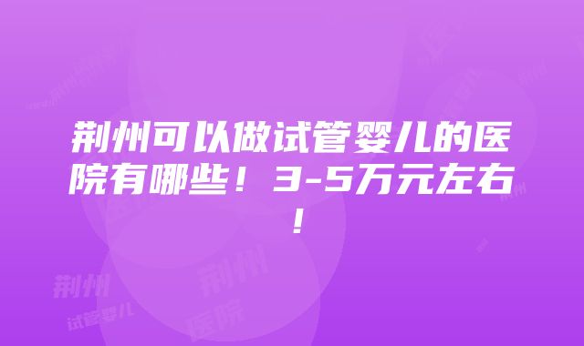 荆州可以做试管婴儿的医院有哪些！3-5万元左右！