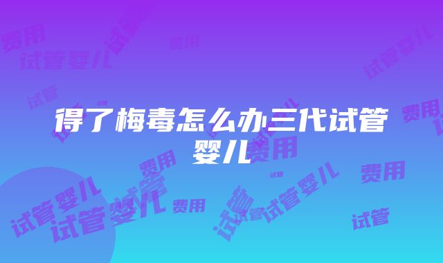 得了梅毒怎么办三代试管婴儿